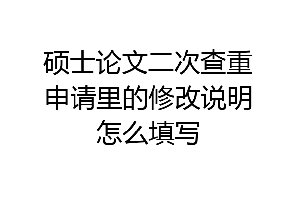 硕士论文二次查重申请里的修改说明怎么填写