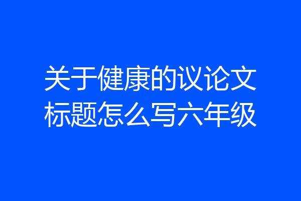 关于健康的议论文标题怎么写六年级
