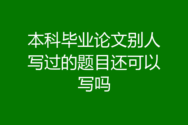本科毕业论文别人写过的题目还可以写吗