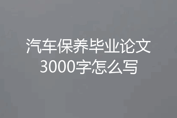 汽车保养毕业论文3000字怎么写