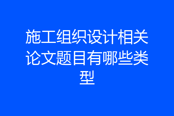 施工组织设计相关论文题目有哪些类型