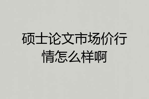 硕士论文市场价行情怎么样啊