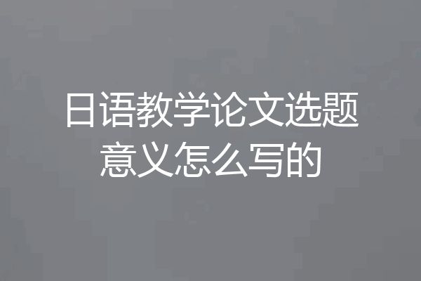 日语教学论文选题意义怎么写的