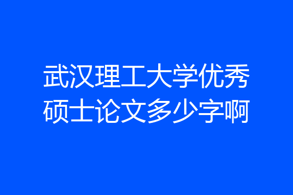 武汉理工大学优秀硕士论文多少字啊