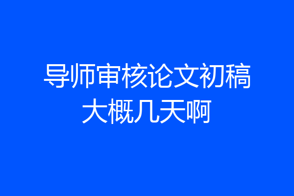 导师审核论文初稿大概几天啊