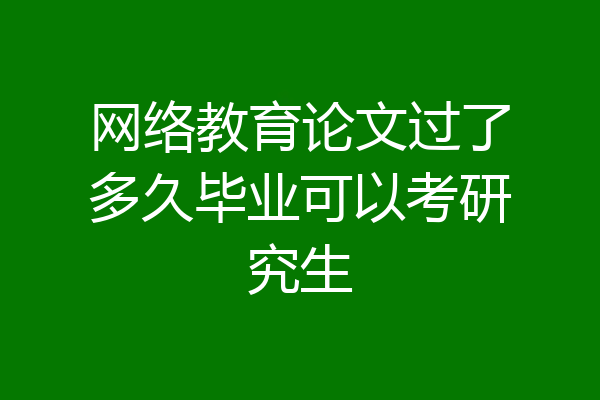 网络教育论文过了多久毕业可以考研究生