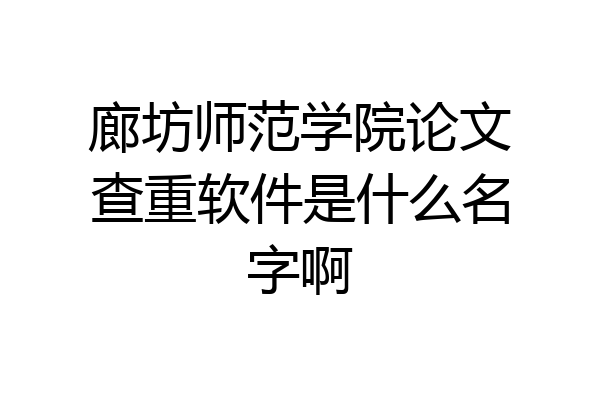廊坊师范学院论文查重软件是什么名字啊