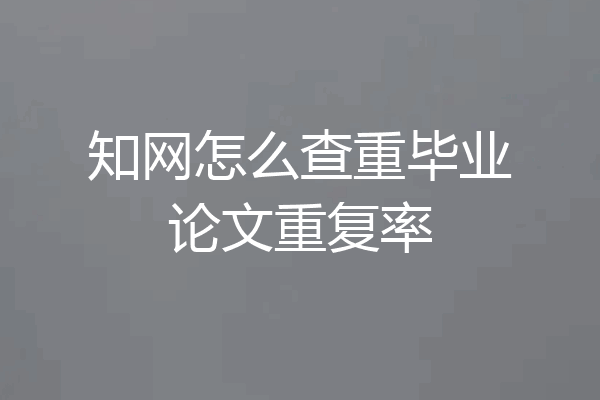 知网怎么查重毕业论文重复率