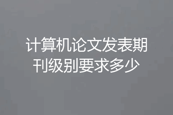 计算机论文发表期刊级别要求多少