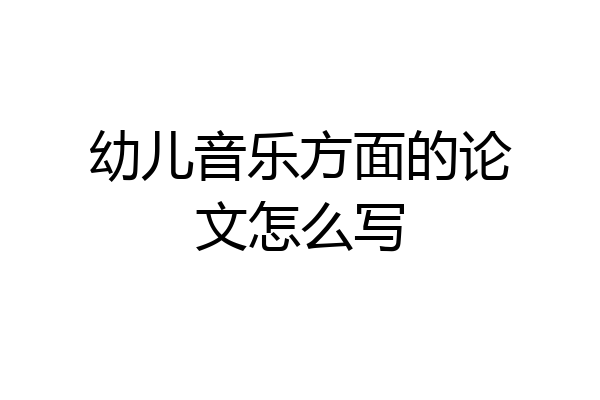 幼儿音乐方面的论文怎么写