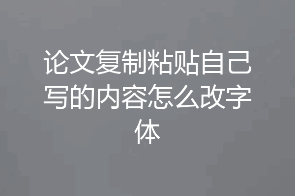 论文复制粘贴自己写的内容怎么改字体