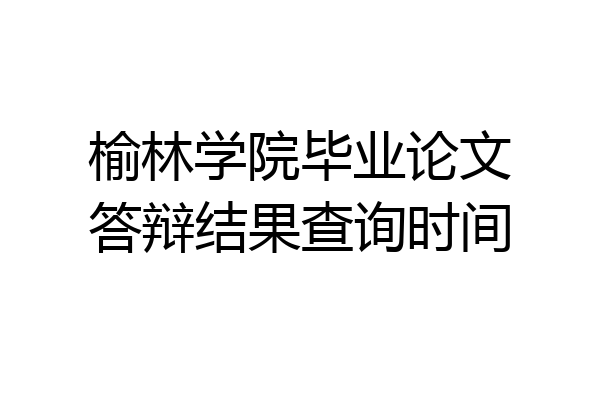 榆林学院毕业论文答辩结果查询时间