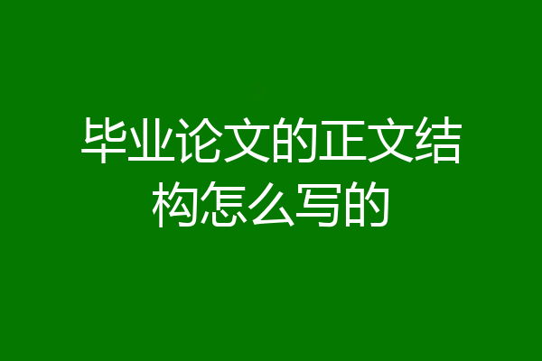毕业论文的正文结构怎么写的