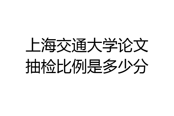 上海交通大学论文抽检比例是多少分