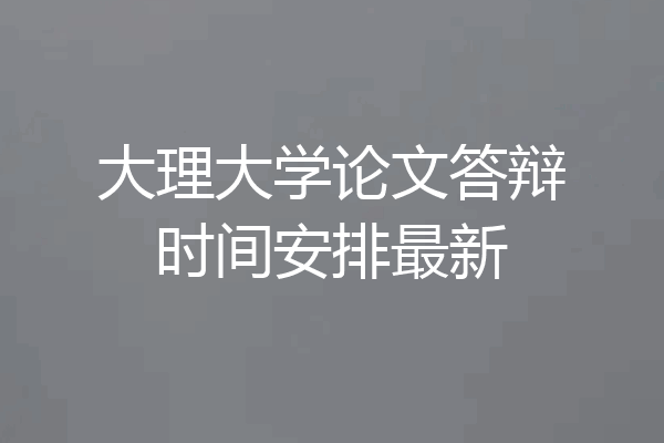 大理大学论文答辩时间安排最新