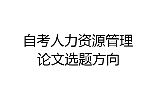 自考人力资源管理论文选题方向