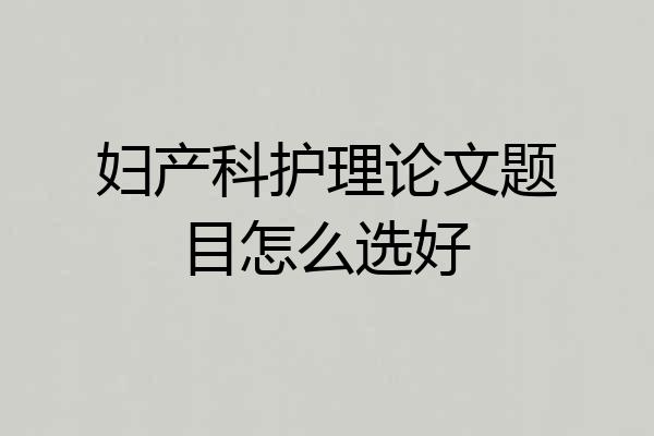 妇产科护理论文题目怎么选好