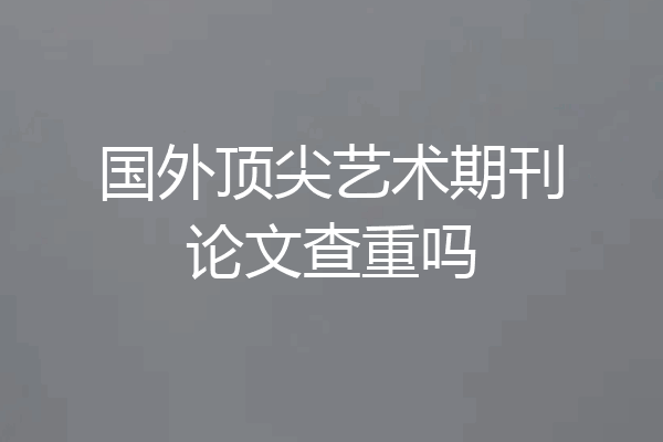 国外顶尖艺术期刊论文查重吗