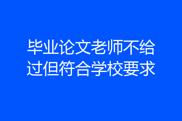 毕业论文老师不给过但符合学校要求