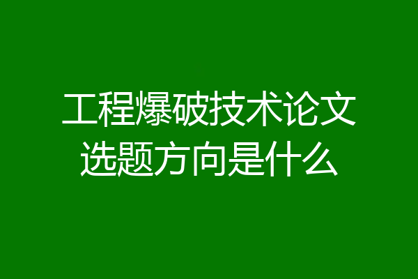 工程爆破技术论文选题方向是什么