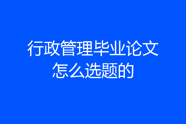 行政管理毕业论文怎么选题的