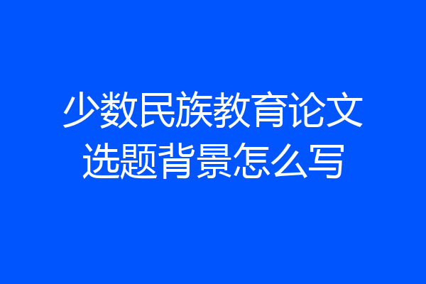 少数民族教育论文选题背景怎么写