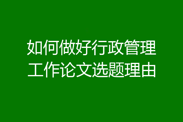 如何做好行政管理工作论文选题理由