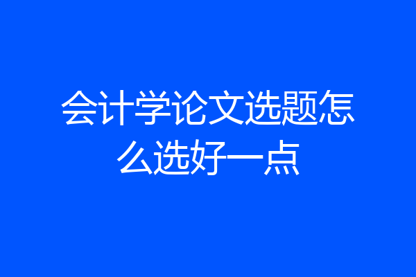 会计学论文选题怎么选好一点