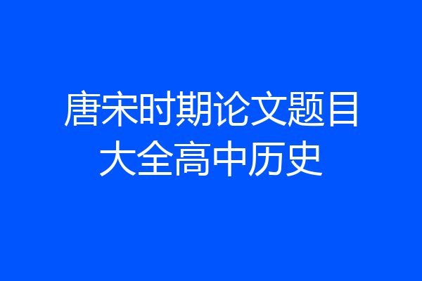 唐宋时期论文题目大全高中历史