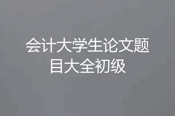 会计大学生论文题目大全初级