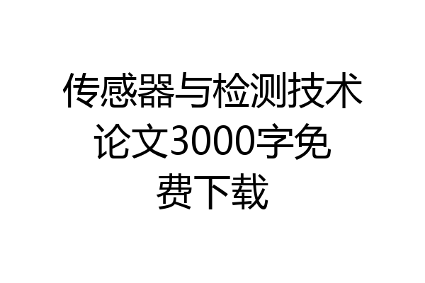 传感器与检测技术论文3000字免费下载
