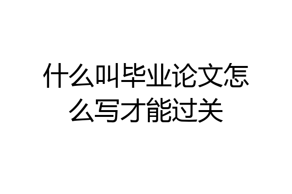 什么叫毕业论文怎么写才能过关