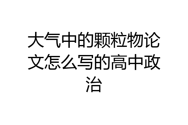 大气中的颗粒物论文怎么写的高中政治
