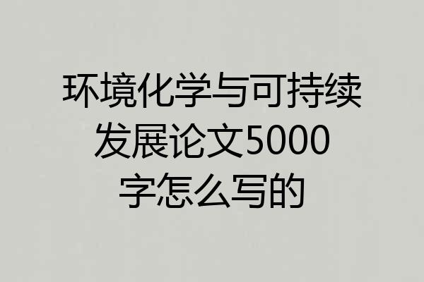 环境化学与可持续发展论文5000字怎么写的