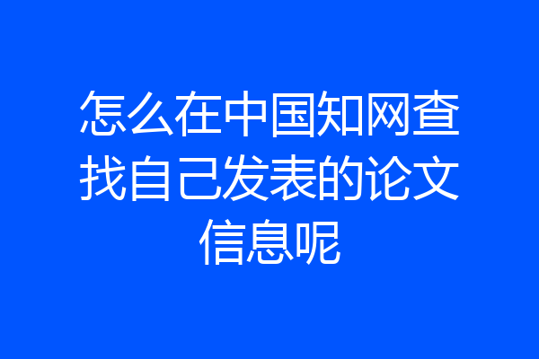 怎么在中国知网查找自己发表的论文信息呢