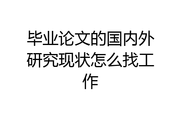毕业论文的国内外研究现状怎么找工作