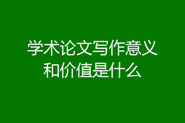 学术论文写作意义和价值是什么