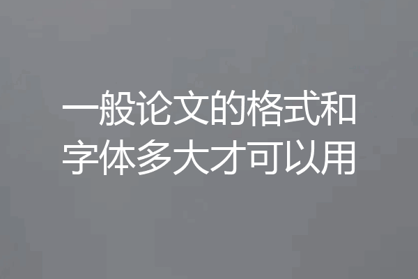 一般论文的格式和字体多大才可以用