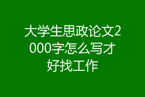 大学生思政论文2000字怎么写才好找工作