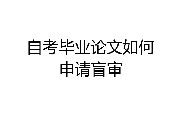 自考毕业论文如何申请盲审