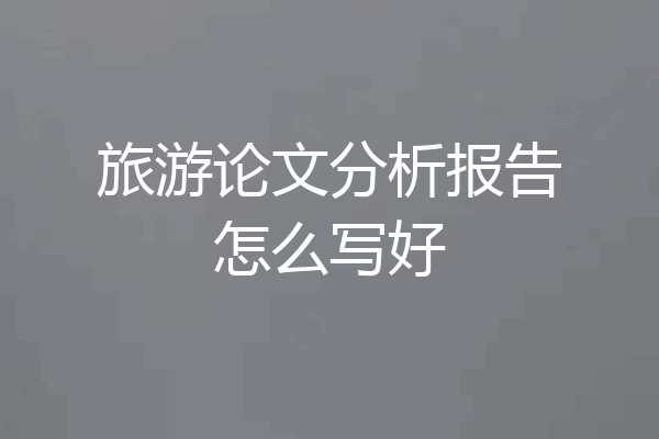 旅游论文分析报告怎么写好