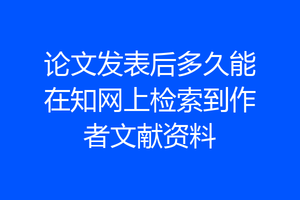 论文发表后多久能在知网上检索到作者文献资料