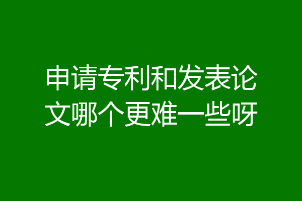申请专利和发表论文哪个更难一些呀