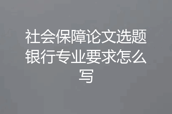 社会保障论文选题银行专业要求怎么写