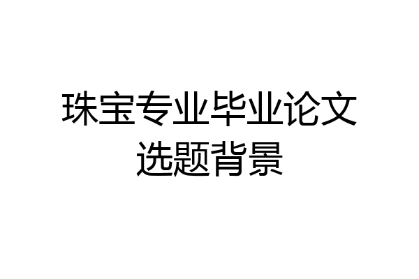 珠宝专业毕业论文选题背景