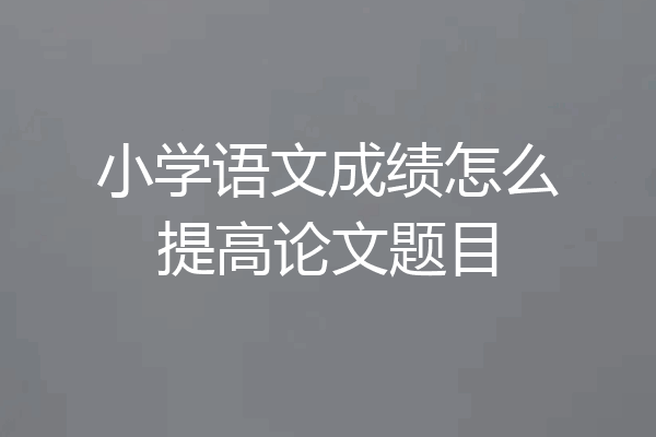 小学语文成绩怎么提高论文题目