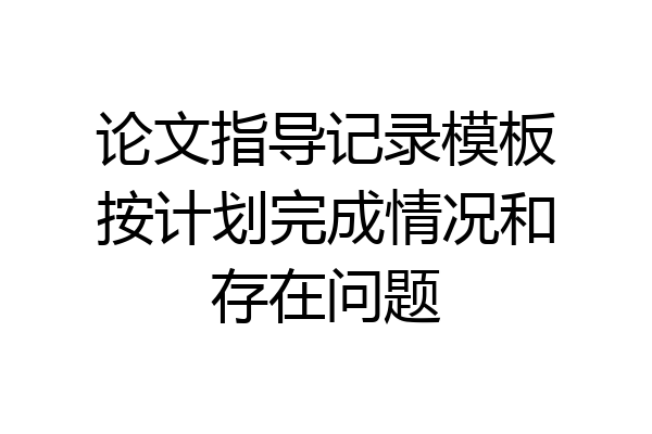 论文指导记录模板按计划完成情况和存在问题