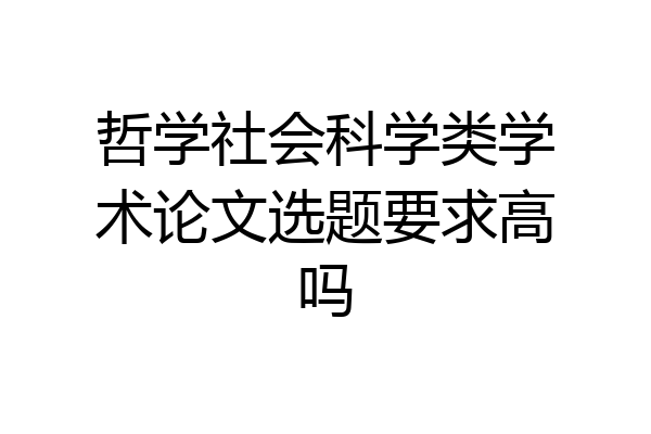 哲学社会科学类学术论文选题要求高吗