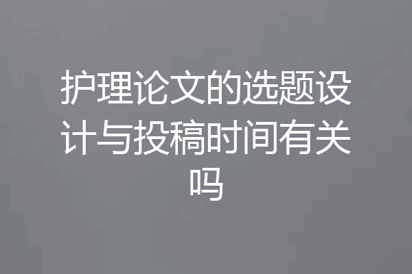 护理论文的选题设计与投稿时间有关吗