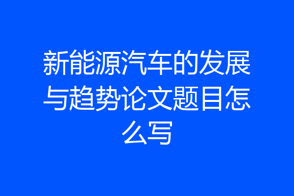新能源汽车的发展与趋势论文题目怎么写
